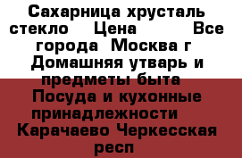 Сахарница хрусталь стекло  › Цена ­ 100 - Все города, Москва г. Домашняя утварь и предметы быта » Посуда и кухонные принадлежности   . Карачаево-Черкесская респ.
